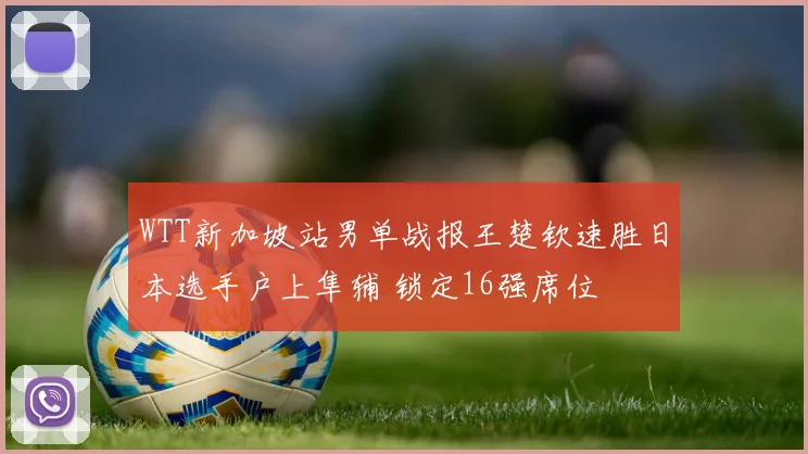 WTT新加坡站男单战报王楚钦速胜日本选手户上隼辅 锁定16强席位