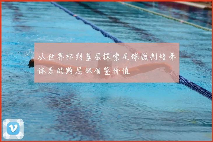 从世界杯到基层探索足球裁判培养体系的跨层级借鉴价值