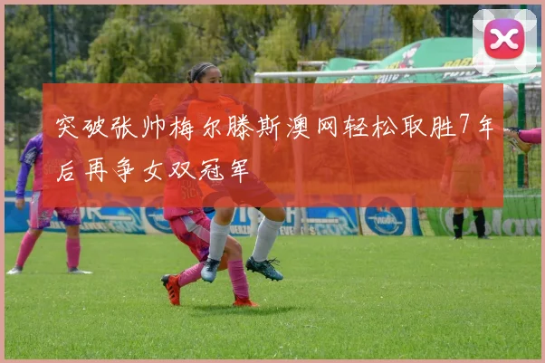突破张帅梅尔滕斯澳网轻松取胜7年后再争女双冠军