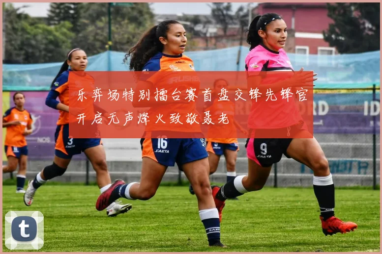 乐弈场特别擂台赛首盘交锋先锋官开启无声烽火致敬聂老