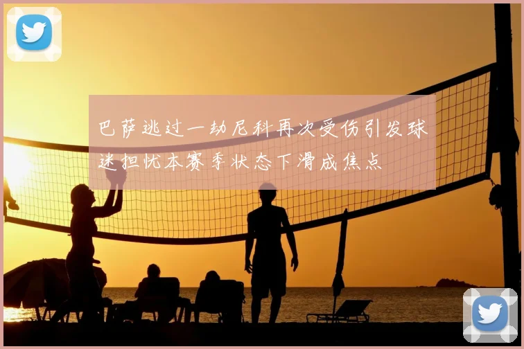巴萨逃过一劫尼科再次受伤引发球迷担忧本赛季状态下滑成焦点
