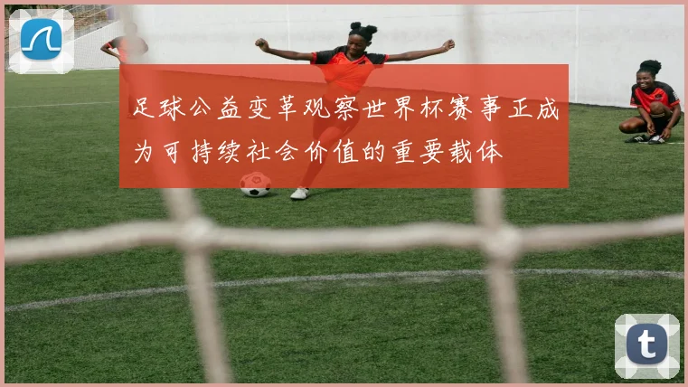 足球公益变革观察世界杯赛事正成为可持续社会价值的重要载体
