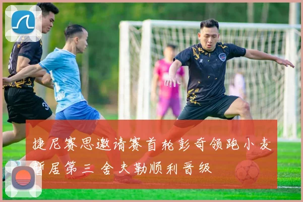 捷尼赛思邀请赛首轮彭奇领跑小麦暂居第三 舍夫勒顺利晋级