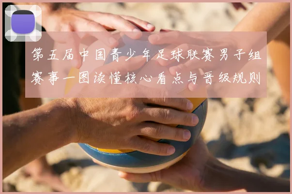 第五届中国青少年足球联赛男子组赛事一图读懂核心看点与晋级规则