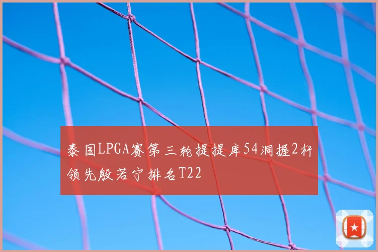 泰国LPGA赛第三轮提提库54洞握2杆领先殷若宁排名T22