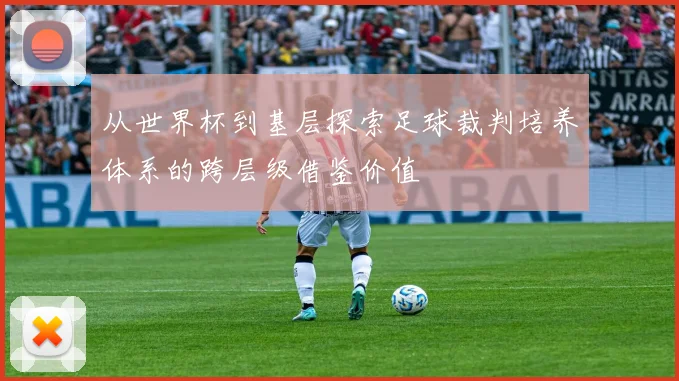 从世界杯到基层探索足球裁判培养体系的跨层级借鉴价值