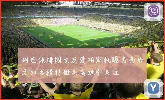 姆巴佩绯闻女友爱珀斯托曝光西班牙知名模特甜美高挑引关注