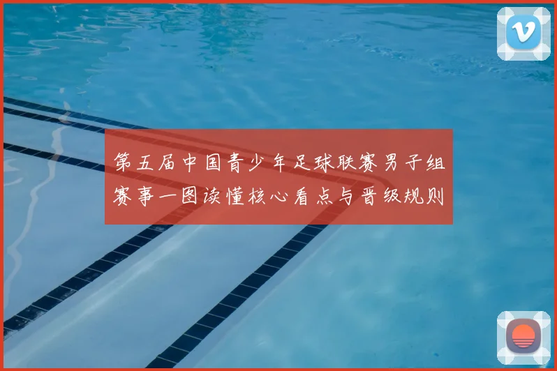 第五届中国青少年足球联赛男子组赛事一图读懂核心看点与晋级规则