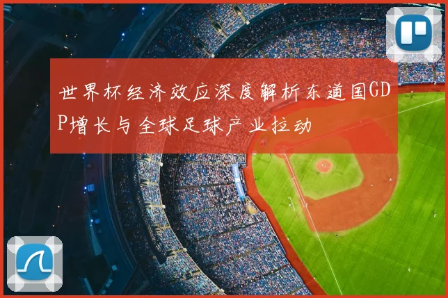 世界杯经济效应深度解析东道国GDP增长与全球足球产业拉动