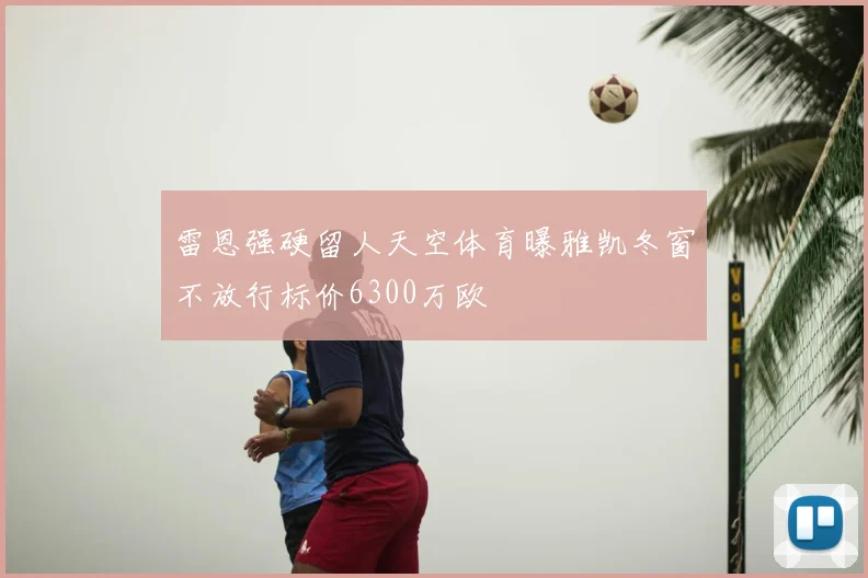 雷恩强硬留人天空体育曝雅凯冬窗不放行标价6300万欧
