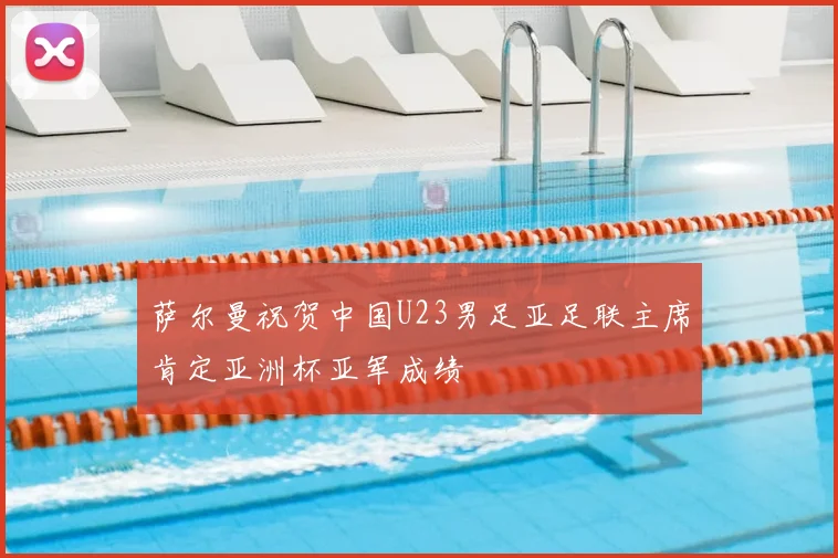 萨尔曼祝贺中国U23男足亚足联主席肯定亚洲杯亚军成绩